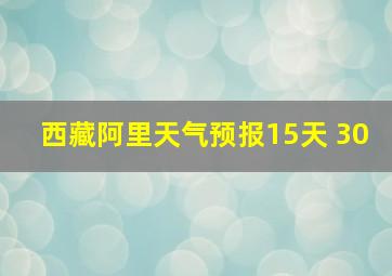 西藏阿里天气预报15天 30